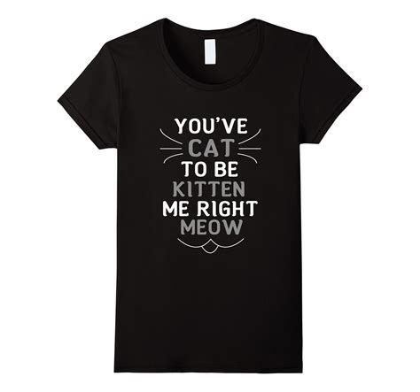 Youve Cat To Be Kitten Me Right Meow Funny Cat T Shirt 1