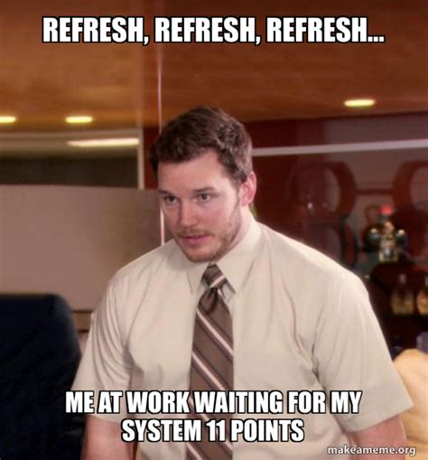 Refresh Refresh Refresh Me At Work Waiting For My System 11 Points
