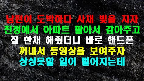 실화사연 남편이 도박하다 사채 빚을 지자 친정에서 아파트 팔아서 갚아주고 집 한채 해줬더니 바로 핸드폰 꺼내서 동영상을 보여