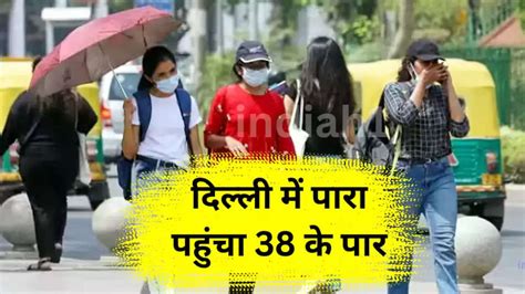 Imd Weather Forecast दिल्ली में पारा पहुंचा 38 के पार फिलहाल लू से रहेगी राहत Imd ने बताया इस