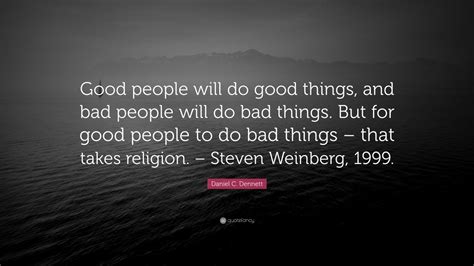 Daniel C Dennett Quote Good People Will Do Good Things And Bad