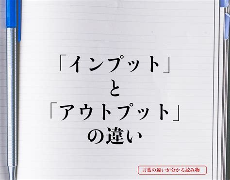 「インプット」と「アウトプット」の違いとは？意味や違いを簡単に解釈 言葉の違いが分かる読み物