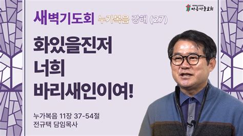 아름다운교회 새벽기도회 누가복음 강해27 2024년 3월 1일 화있을진저 너희 바리새인이여 누가복음 11장 37 54