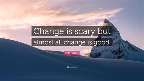 Kate White Quote Change Is Scary But Almost All Change Is Good”