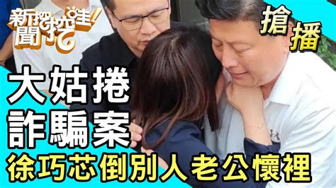 【搶播】大姑捲詐騙案！徐巧芯倒別人老公懷裡！ Youtube