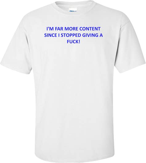 I M FAR MORE CONTENT SINCE I STOPPED GIVING A FUCK Shirt