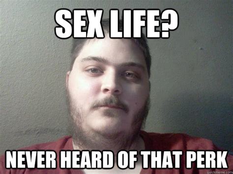 Sex Life Never Heard Of That Perk Nick The Neckbeard Quickmeme