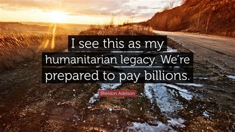 Sheldon Adelson Quote I See This As My Humanitarian Legacy Were