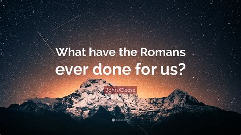 John Cleese Quote What Have The Romans Ever Done For Us