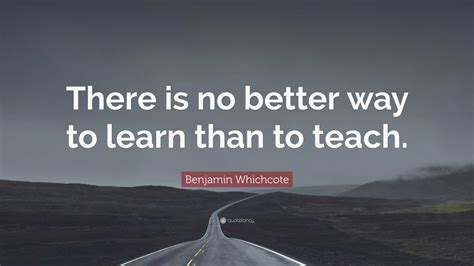 Benjamin Whichcote Quote “there Is No Better Way To Learn Than To Teach ”