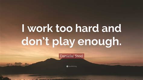 Danielle Steel Quote I Work Too Hard And Dont Play Enough”