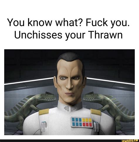 You Know What Fuck You Unchisses Your Thrawn IFunny