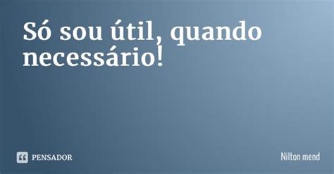 Só Sou útil Quando Necessário Nilton Mendonça Pensador