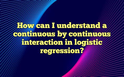 How Can I Understand A Continuous By Continuous Interaction In Logistic