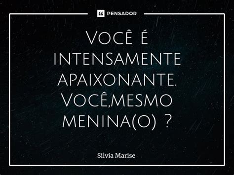 Você é intensamente apaixonante Silvia Marise Pensador