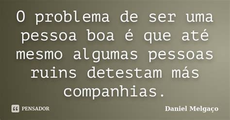 O Problema De Ser Uma Pessoa Boa é Que Daniel Melgaço Pensador