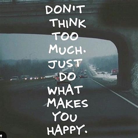 Dont Think Too Much Just Do What Makes You Happy Feel Good Quotes Dont Think Too Much