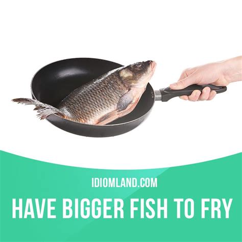 Have Bigger Fish To Fry Means To Have Something More Important Or