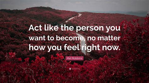 Mel Robbins Quote “act Like The Person You Want To Become No Matter