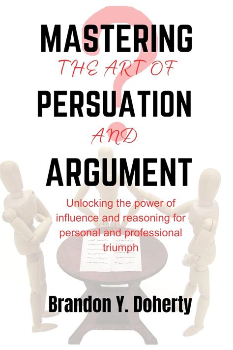 Mastering The Art Of Persuasion And Argument Unlocking The Power Of