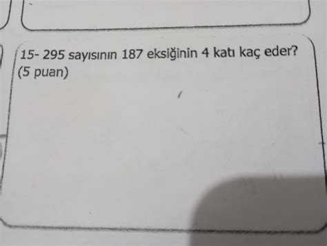 15.295 sayısının 187 eksiğinin 4 katı kaç ede…