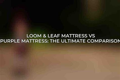 Loom Leaf Mattress Vs Purple Mattress The Ultimate Comparison Acciyo