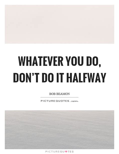 Whatever You Do Dont Do It Halfway Picture Quotes