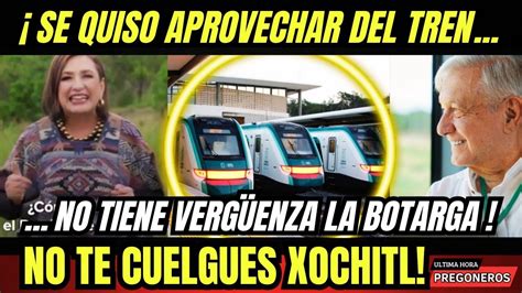 SE QUISO APROVECHAR DEL TREN Y NO LE SALE A LA BOTARGA XOCHITL NO TE