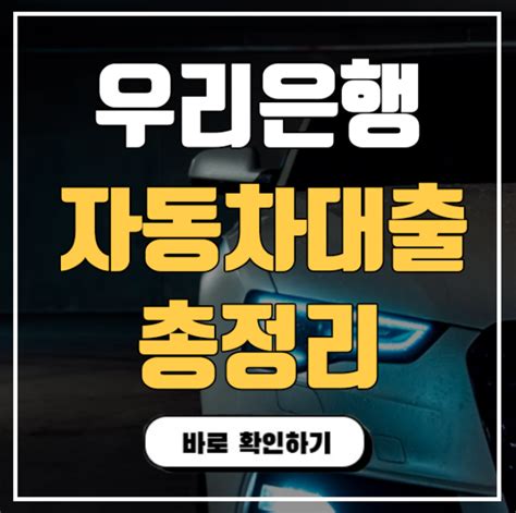 우리은행 자동차대출 자격조건 및 금리 한도 서류 총정리 정보나라