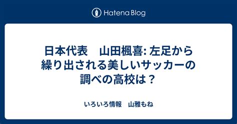 日本代表 山田楓喜 左足から繰り出される美しいサッカーの調べの高校は？ いろいろ情報 山雅もね