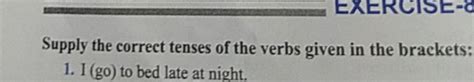 Supply The Correct Tenses Of The Verbs Given In The Brackets 1 I Go T