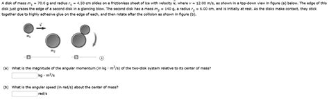 Solved Disk Of Mass 70 0 And Radius 50 Cm Slides On Frictionless Sheet Of Ice With Velocity