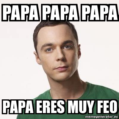 Meme Sheldon Cooper Papa Papa Papa Papa Eres Muy Feo