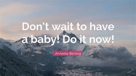 Annette Bening Quote: “Don’t wait to have a baby! Do it now!”