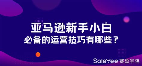 亚马逊新手小白必备的运营技巧有哪些？ 赛盈学院