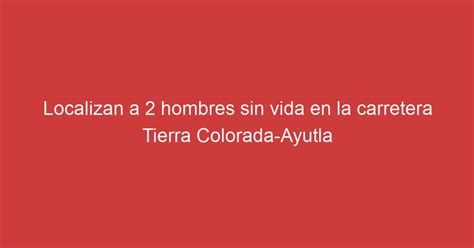 Localizan A 2 Hombres Sin Vida En La Carretera Tierra Colorada Ayutla