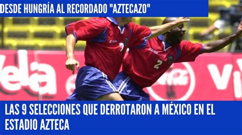 Las Selecciones Que Derrotaron A M Xico En El Estadio Azteca Youtube