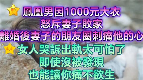 鳳凰男因1000元大衣怒斥妻子敗家，離婚後妻子的朋友圈刺痛他的心女人哭訴出軌太可怕了，即使沒被發現，也能讓你痛不欲生 Youtube