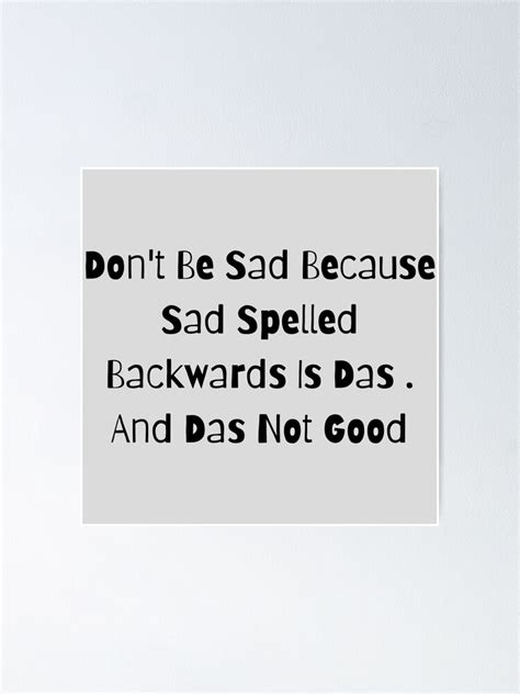 Dont Be Sad Because Sad Spelled Backwards Is Das And Das Not Good