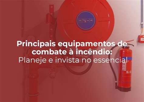 Principais equipamentos de combate à incêndio planeje e invista no