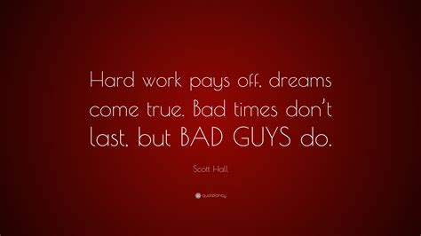 Scott Hall Quote “hard Work Pays Off Dreams Come True Bad Times Don’t Last But Bad Guys Do ”