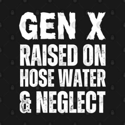 Gen X Raised On Hose Water And Neglect Gen X Raised On Hose Water And