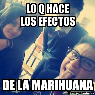 Meme Personalizado Lo Q Hace Los Efectos De La Marihuana