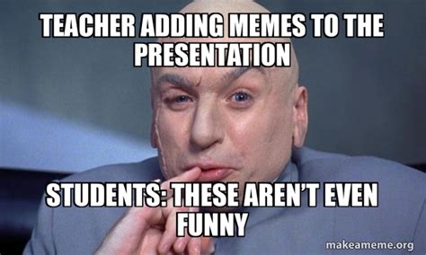 Teacher Adding Memes To The Presentation Students These Arent Even