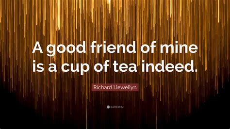 Richard Llewellyn Quote: “A good friend of mine is a cup of tea indeed.”