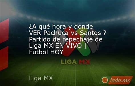 ¿a Qué Hora Y Dónde Ver Pachuca Vs Santos Partido De Repechaje De