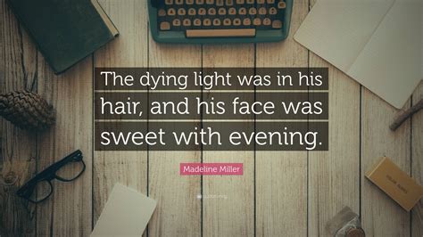 Madeline Miller Quote: “The dying light was in his hair, and his face ...