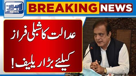 Breaking Shibli Faraz Kay Liye Adalat Say Bara Relief Lahore News HD