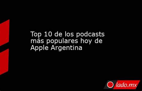 Top 10 De Los Podcasts Más Populares Hoy De Apple Argentina Ladomx