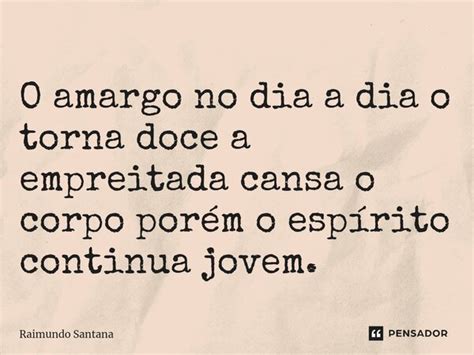 O Amargo No Dia A Dia O Torna Doce A Raimundo Santana Pensador